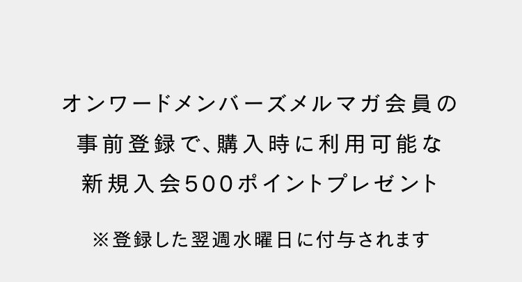 オンワードメンバーズメルマガ会員の
事前登録で、購入時に利用可能な
新規入会500ポイントプレゼント
※登録した翌週水曜日に付与されます