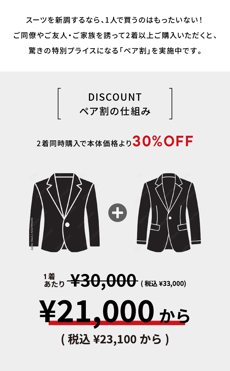 スーツを新調するなら、1人で買うのはもったいない!
ご同僚やご友人・ご家族を誘って2着以上ご購入いただくと、
驚きの特別プライスになる 「ペア割」を実施中です。