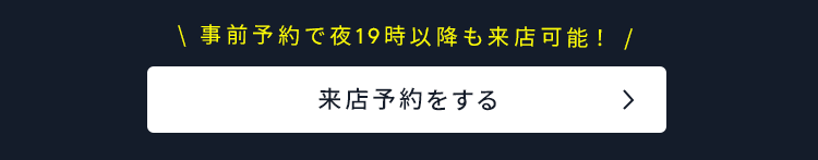 \ 事前予約で夜19時以降も来店可能! /
来店予約をする
>